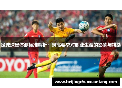 足球球星体测标准解析：身高要求对职业生涯的影响与挑战