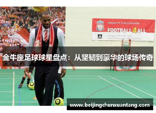 金牛座足球球星盘点：从坚韧到豪华的球场传奇