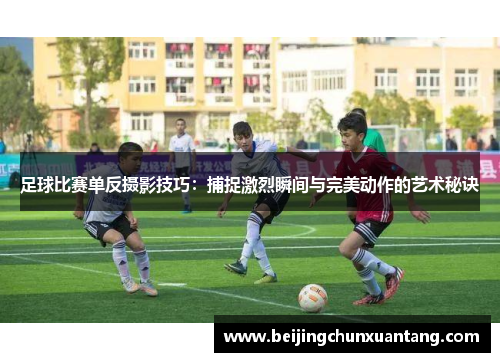 足球比赛单反摄影技巧：捕捉激烈瞬间与完美动作的艺术秘诀