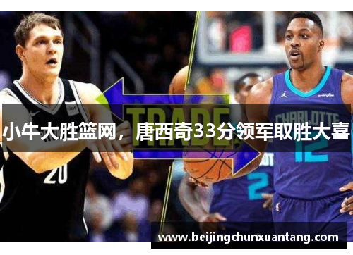 小牛大胜篮网，唐西奇33分领军取胜大喜